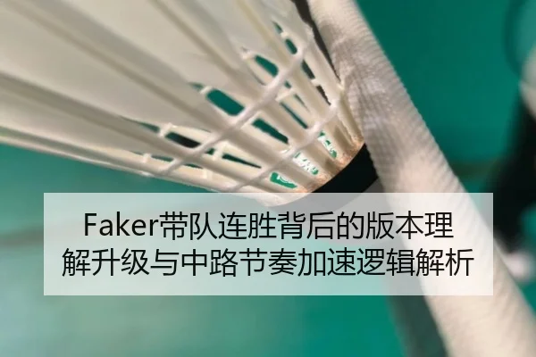Faker带队连胜背后的版本理解升级与中路节奏加速逻辑解析 | aiyouxi